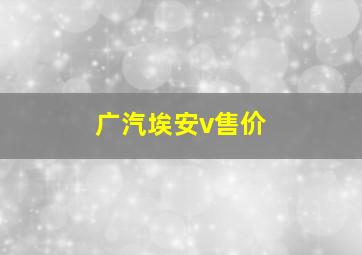 广汽埃安v售价