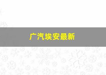 广汽埃安最新