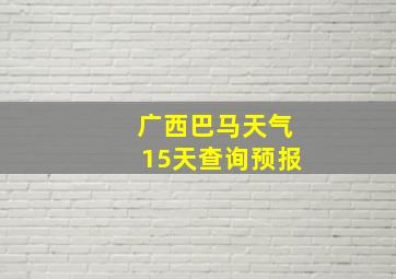 广西巴马天气15天查询预报