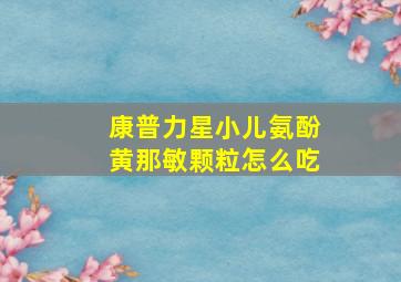 康普力星小儿氨酚黄那敏颗粒怎么吃