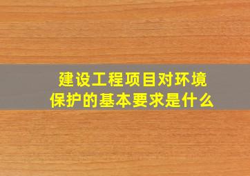 建设工程项目对环境保护的基本要求是什么