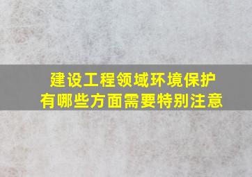 建设工程领域环境保护有哪些方面需要特别注意