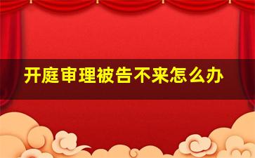 开庭审理被告不来怎么办