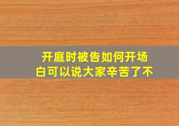 开庭时被告如何开场白可以说大家辛苦了不