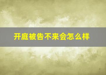 开庭被告不来会怎么样