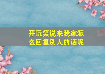 开玩笑说来我家怎么回复别人的话呢