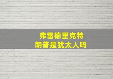 弗雷德里克特朗普是犹太人吗