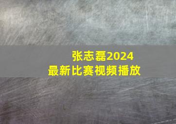 张志磊2024最新比赛视频播放