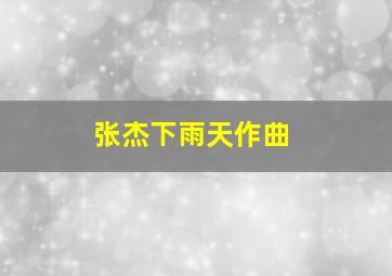 张杰下雨天作曲