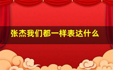 张杰我们都一样表达什么