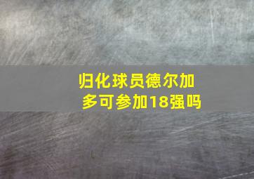 归化球员德尔加多可参加18强吗