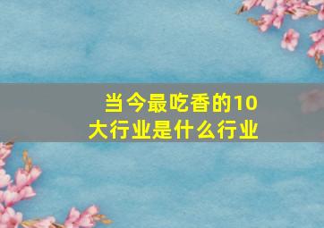 当今最吃香的10大行业是什么行业