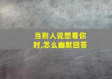 当别人说想看你时,怎么幽默回答