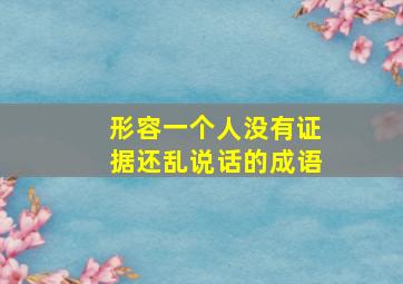 形容一个人没有证据还乱说话的成语