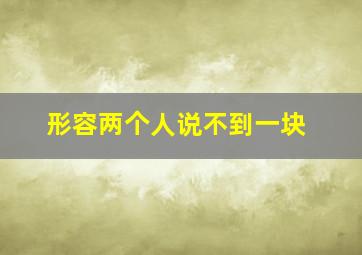 形容两个人说不到一块