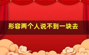 形容两个人说不到一块去