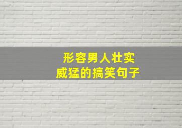 形容男人壮实威猛的搞笑句子