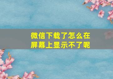 微信下载了怎么在屏幕上显示不了呢