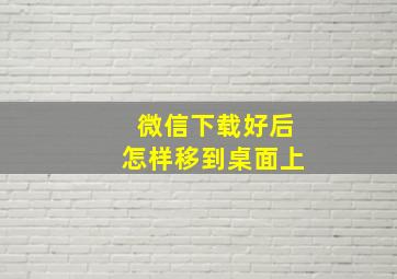 微信下载好后怎样移到桌面上