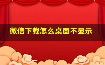 微信下载怎么桌面不显示