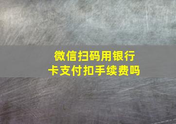 微信扫码用银行卡支付扣手续费吗