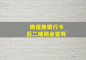 微信换银行卡后二维码会变吗