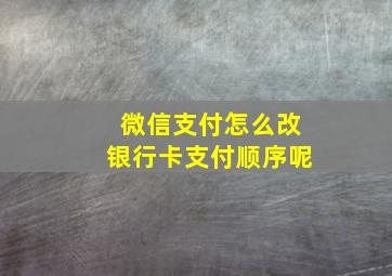 微信支付怎么改银行卡支付顺序呢