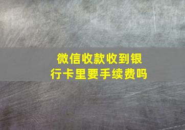 微信收款收到银行卡里要手续费吗