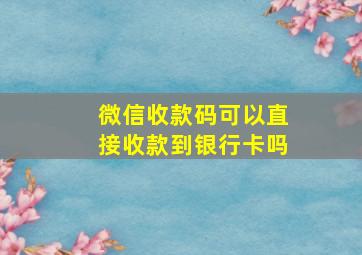 微信收款码可以直接收款到银行卡吗