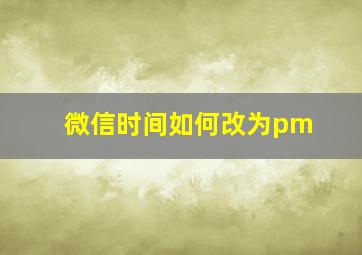 微信时间如何改为pm