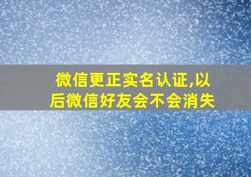 微信更正实名认证,以后微信好友会不会消失