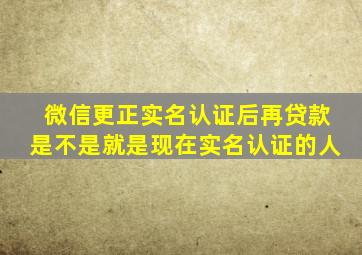 微信更正实名认证后再贷款是不是就是现在实名认证的人