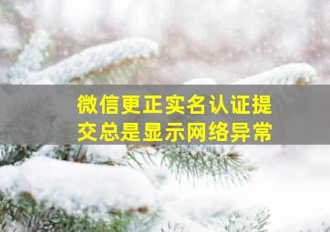 微信更正实名认证提交总是显示网络异常