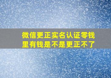 微信更正实名认证零钱里有钱是不是更正不了