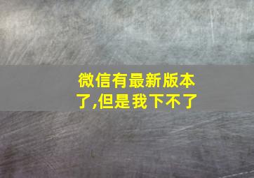 微信有最新版本了,但是我下不了