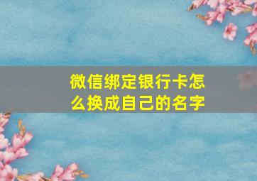 微信绑定银行卡怎么换成自己的名字