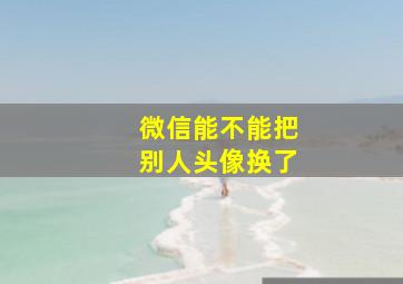 微信能不能把别人头像换了