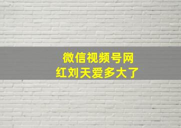 微信视频号网红刘天爱多大了