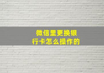 微信里更换银行卡怎么操作的