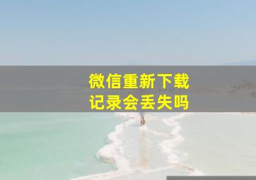 微信重新下载记录会丢失吗