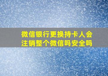 微信银行更换持卡人会注销整个微信吗安全吗