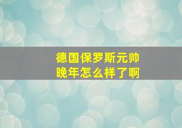 德国保罗斯元帅晚年怎么样了啊