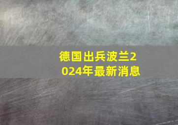 德国出兵波兰2024年最新消息