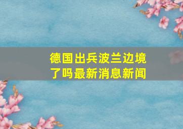 德国出兵波兰边境了吗最新消息新闻