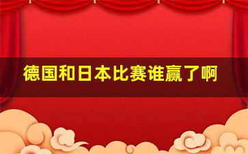 德国和日本比赛谁赢了啊