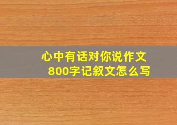 心中有话对你说作文800字记叙文怎么写