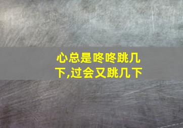 心总是咚咚跳几下,过会又跳几下