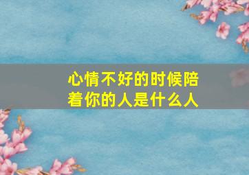 心情不好的时候陪着你的人是什么人