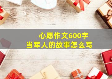 心愿作文600字当军人的故事怎么写