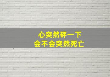 心突然砰一下会不会突然死亡